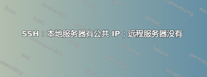 SSH：本地服务器有公共 IP；远程服务器没有