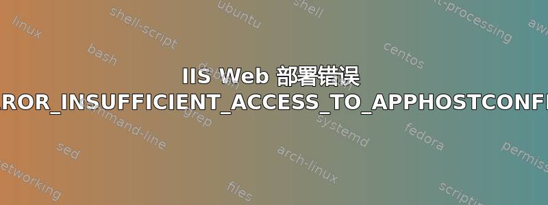 IIS Web 部署错误 ERROR_INSUFFICIENT_ACCESS_TO_APPHOSTCONFIG