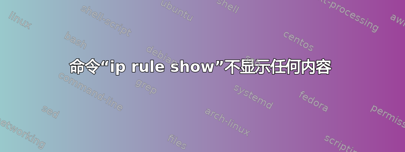 命令“ip rule show”不显示任何内容