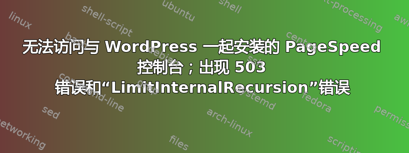 无法访问与 WordPress 一起安装的 PageSpeed 控制台；出现 503 错误和“LimitInternalRecursion”错误