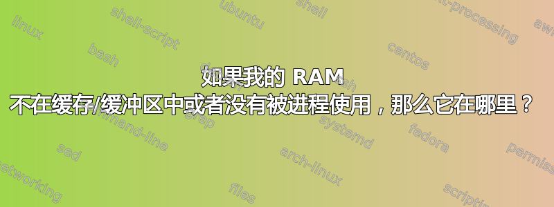 如果我的 RAM 不在缓存/缓冲区中或者没有被进程使用，那么它在哪里？