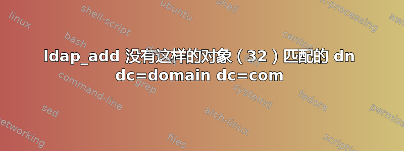 ldap_add 没有这样的对象（32）匹配的 dn dc=domain dc=com