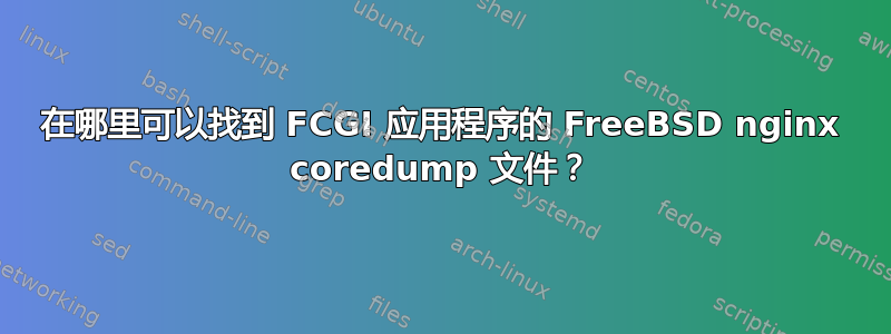 在哪里可以找到 FCGI 应用程序的 FreeBSD nginx coredump 文件？