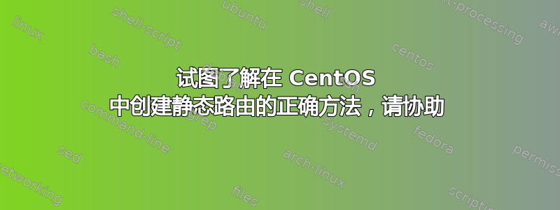 试图了解在 CentOS 中创建静态路由的正确方法，请协助