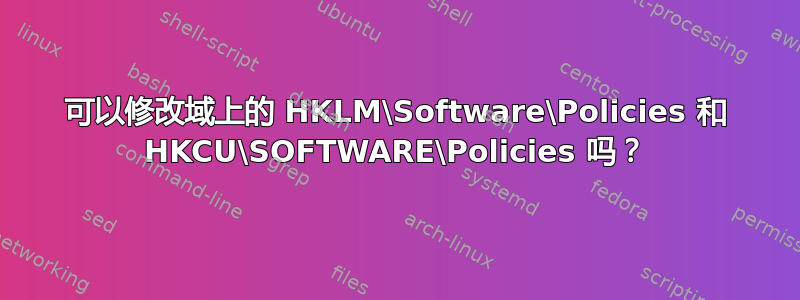 可以修改域上的 HKLM\Software\Policies 和 HKCU\SOFTWARE\Policies 吗？