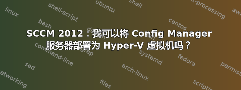 SCCM 2012：我可以将 Config Manager 服务器部署为 Hyper-V 虚拟机吗？