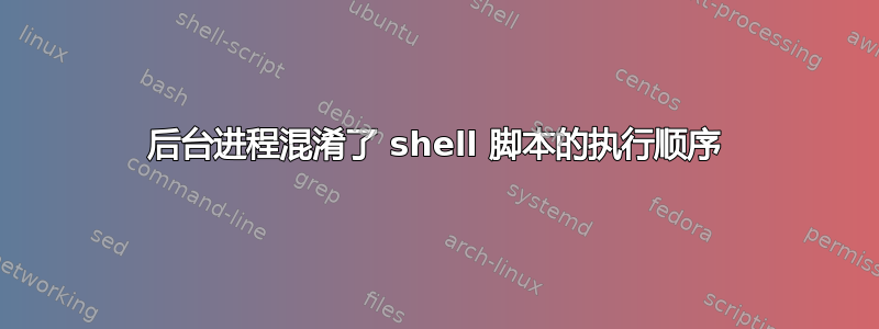 后台进程混淆了 shell 脚本的执行顺序