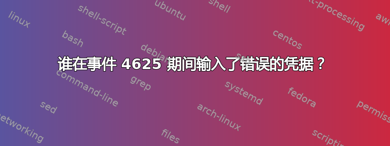 谁在事件 4625 期间输入了错误的凭据？