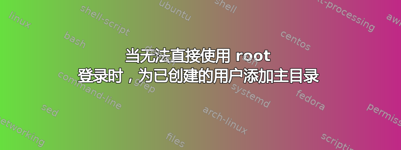 当无法直接使用 root 登录时，为已创建的用户添加主目录