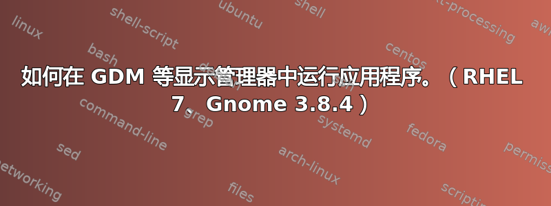 如何在 GDM 等显示管理器中运行应用程序。（RHEL 7、Gnome 3.8.4）