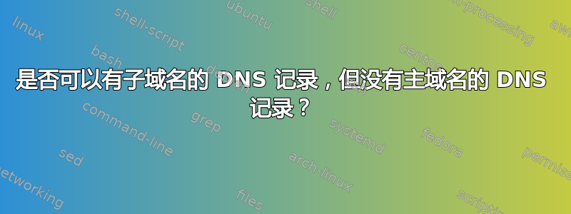 是否可以有子域名的 DNS 记录，但没有主域名的 DNS 记录？