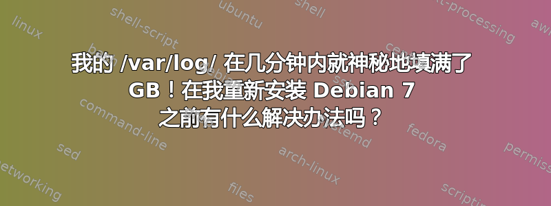 我的 /var/log/ 在几分钟内就神秘地填满了 GB！在我重新安装 Debian 7 之前有什么解决办法吗？