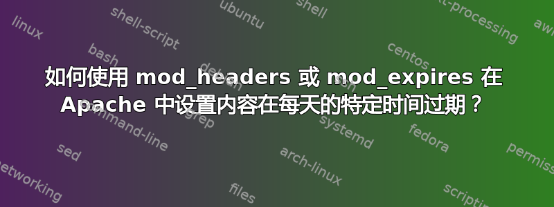 如何使用 mod_headers 或 mod_expires 在 Apache 中设置内容在每天的特定时间过期？