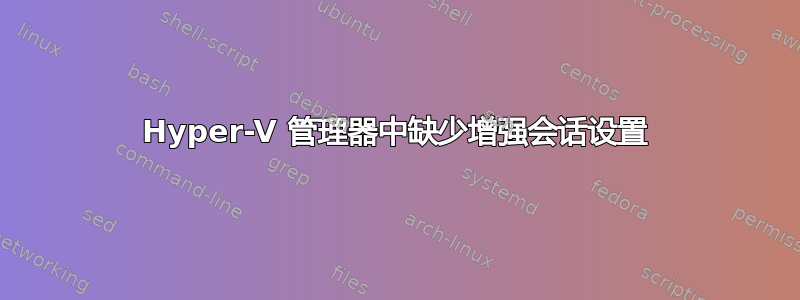 Hyper-V 管理器中缺少增强会话设置