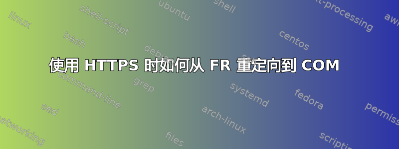 使用 HTTPS 时如何从 FR 重定向到 COM 