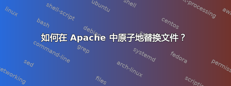 如何在 Apache 中原子地替换文件？