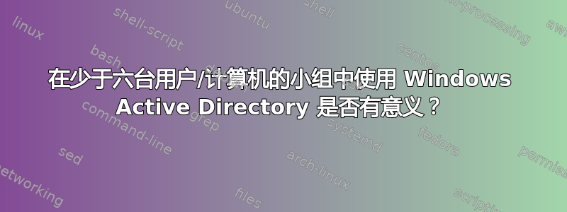 在少于六台用户/计算机的小组中使用 Windows Active Directory 是否有意义？