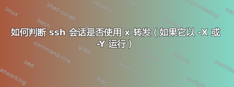 如何判断 ssh 会话是否使用 x 转发（如果它以 -X 或 -Y 运行）