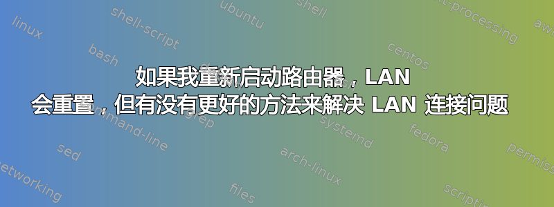 如果我重新启动路由器，LAN 会重置，但有没有更好的方法来解决 LAN 连接问题 