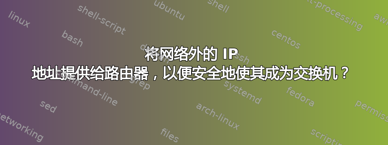 将网络外的 IP 地址提供给路由器，以便安全地使其成为交换机？