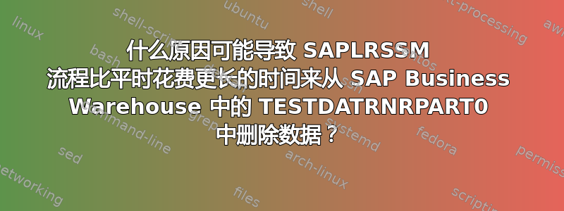 什么原因可能导致 SAPLRSSM 流程比平时花费更长的时间来从 SAP Business Warehouse 中的 TESTDATRNRPART0 中删除数据？