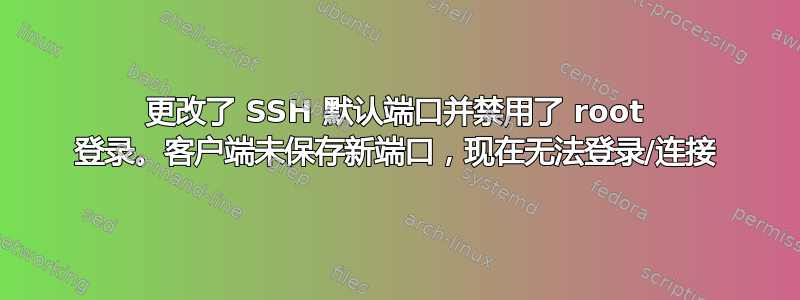 更改了 SSH 默认端口并禁用了 root 登录。客户端未保存新端口，现在无法登录/连接