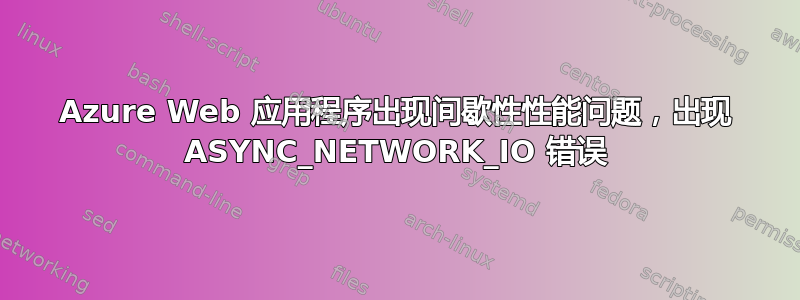 Azure Web 应用程序出现间歇性性能问题，出现 ASYNC_NETWORK_IO 错误