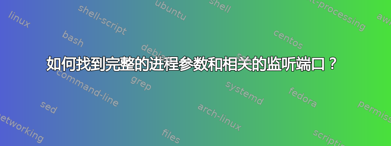 如何找到完整的进程参数和相关的监听端口？