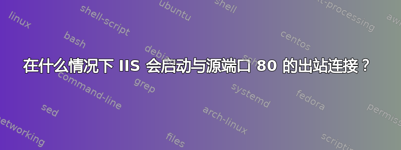 在什么情况下 IIS 会启动与源端口 80 的出站连接？