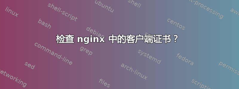 检查 nginx 中的客户端证书？