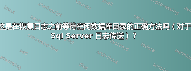 这是在恢复日志之前等待空闲数据库目录的正确方法吗（对于 Sql Server 日志传送）？