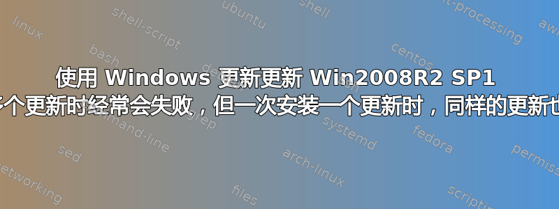 使用 Windows 更新更新 Win2008R2 SP1 在安装多个更新时经常会失败，但一次安装一个更新时，同样的更新也会失败