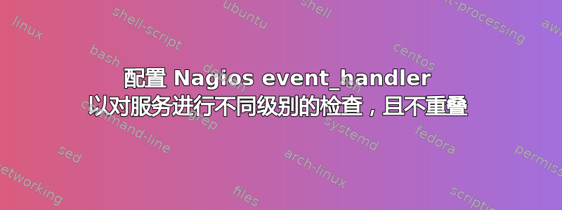 配置 Nagios event_handler 以对服务进行不同级别的检查，且不重叠