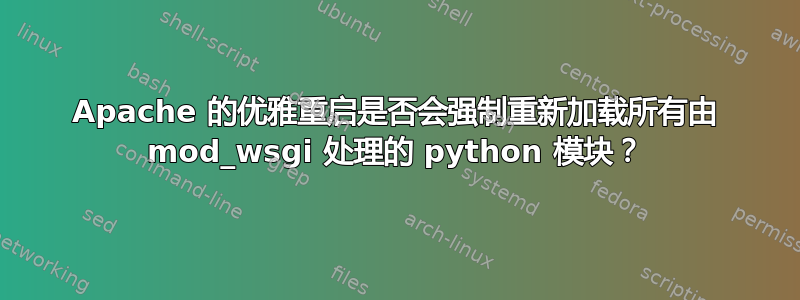 Apache 的优雅重启是否会强制重新加载所有由 mod_wsgi 处理的 python 模块？