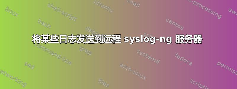 将某些日志发送到远程 syslog-ng 服务器