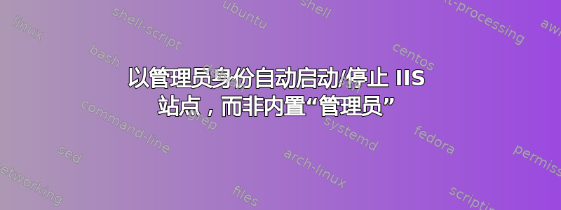 以管理员身份自动启动/停止 IIS 站点，而非内置“管理员”