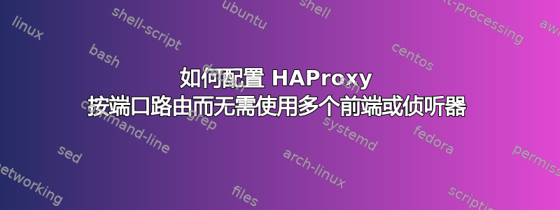 如何配置 HAProxy 按端口路由而无需使用多个前端或侦听器