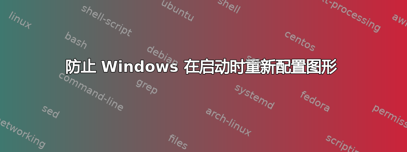 防止 Windows 在启动时重新配置图形