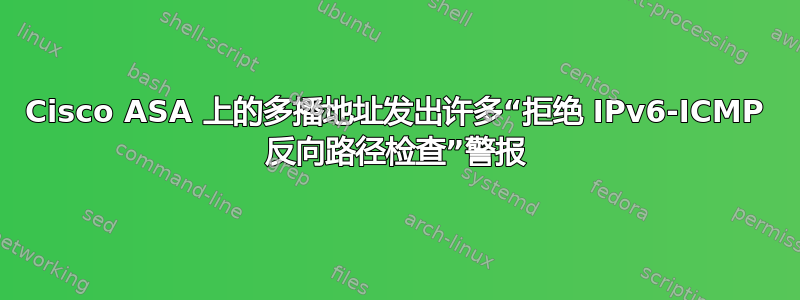 Cisco ASA 上的多播地址发出许多“拒绝 IPv6-ICMP 反向路径检查”警报