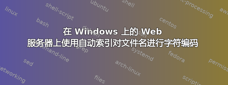 在 Windows 上的 Web 服务器上使用自动索引对文件名进行字符编码