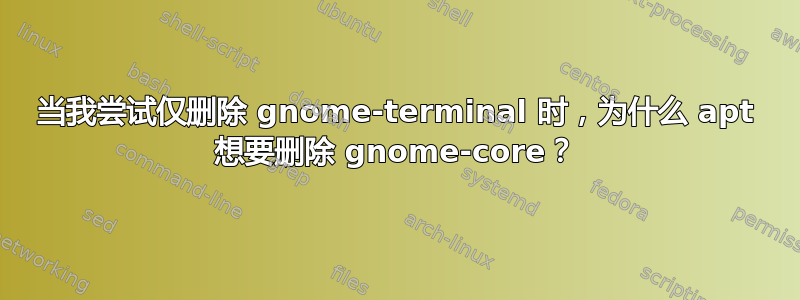 当我尝试仅删除 gnome-terminal 时，为什么 apt 想要删除 gnome-core？