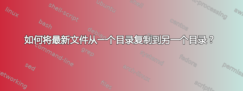 如何将最新文件从一个目录复制到另一个目录？