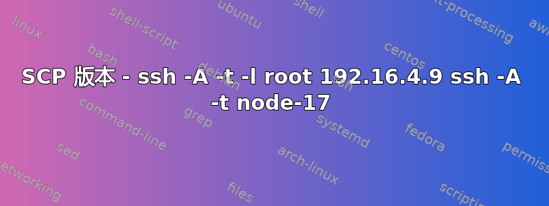 SCP 版本 - ssh -A -t -l root 192.16.4.9 ssh -A -t node-17