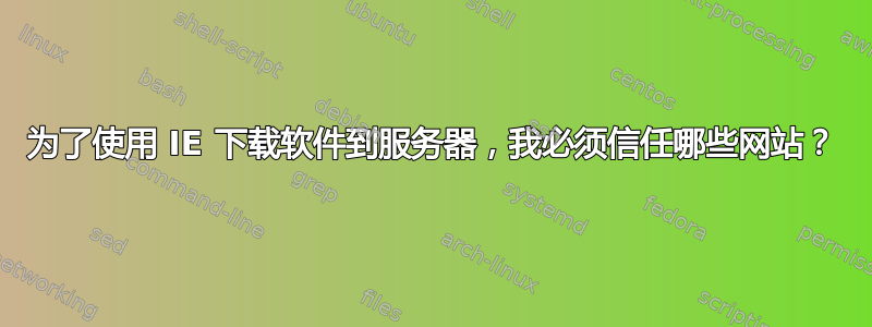 为了使用 IE 下载软件到服务器，我必须信任哪些网站？