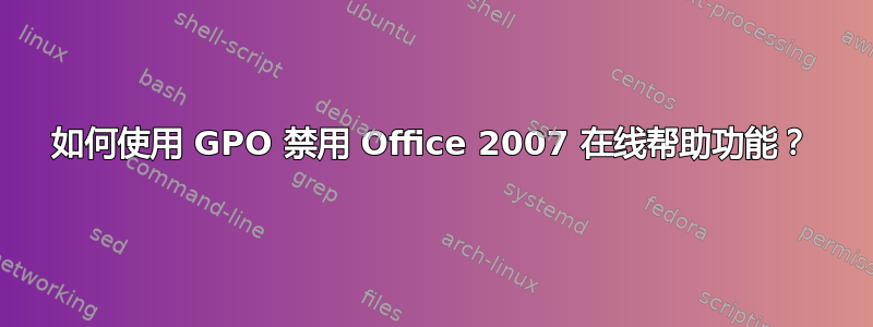 如何使用 GPO 禁用 Office 2007 在线帮助功能？