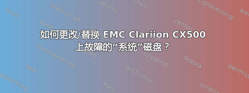 如何更改/替换 EMC Clariion CX500 上故障的“系统”磁盘？