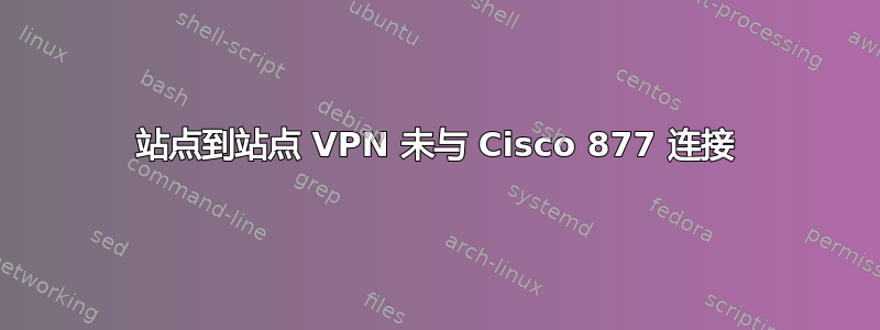 站点到站点 VPN 未与 Cisco 877 连接