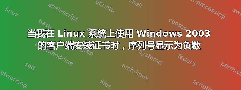 当我在 Linux 系统上使用 Windows 2003 的客户端安装证书时，序列号显示为负数