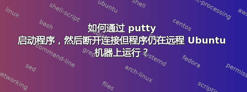 如何通过 putty 启动程序，然后断开连接但程序仍在远程 Ubuntu 机器上运行？