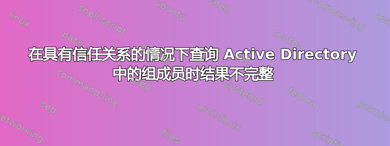 在具有信任关系的情况下查询 Active Directory 中的组成员时结果不完整